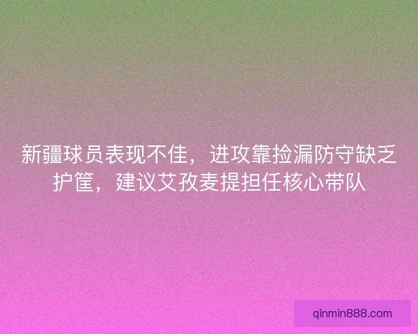 新疆球员表现不佳,进攻靠捡漏防守缺乏护筐,建议艾孜麦提担任核心带队 新疆球员表现不佳,进攻靠捡漏防守缺乏护筐,建议艾孜麦提担任核心带队