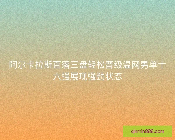阿尔卡拉斯直落三盘轻松晋级温网男单十六强展现强劲状态
