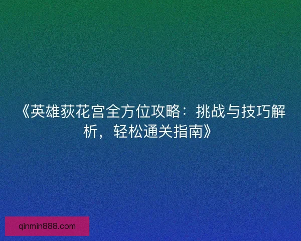 《英雄荻花宫全方位攻略：挑战与技巧解析，轻松通关指南》