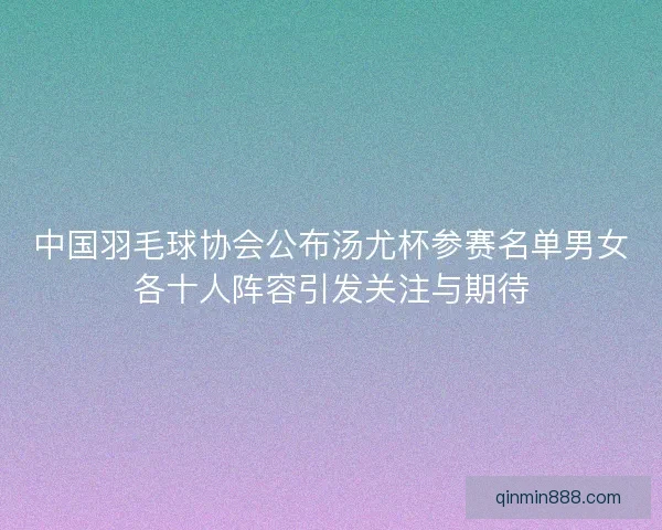 中国羽毛球协会公布汤尤杯参赛名单男女各十人阵容引发关注与期待 中国羽毛球协会公布汤尤杯参赛名单男女各十人阵容引发关注与期待