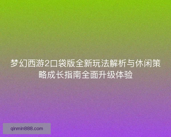 梦幻西游2口袋版全新玩法解析与休闲策略成长指南全面升级体验