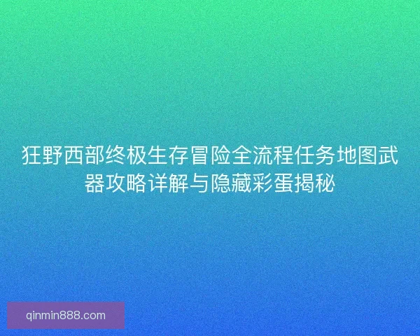 狂野西部终极生存冒险全流程任务地图武器攻略详解与隐藏彩蛋揭秘