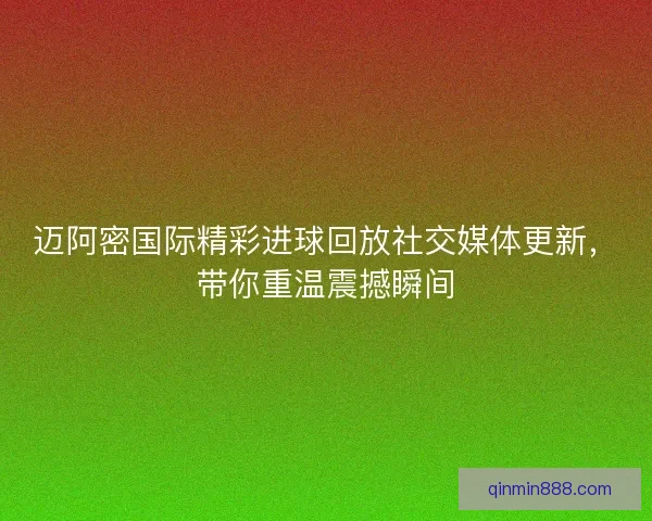 迈阿密国际精彩进球回放社交媒体更新，带你重温震撼瞬间