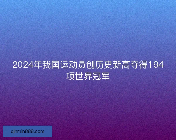 2024年我国运动员创历史新高夺得194项世界冠军