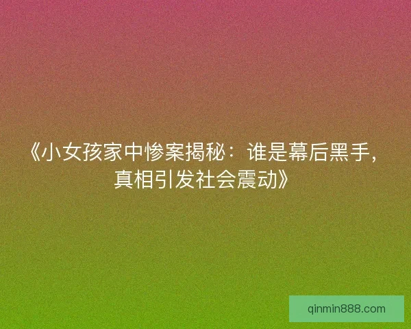 《小女孩家中惨案揭秘：谁是幕后黑手，真相引发社会震动》