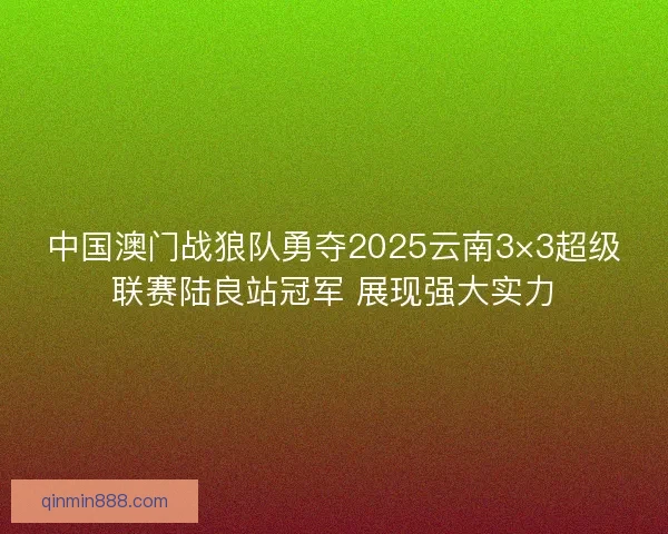 中国澳门战狼队勇夺2025云南3×3超级联赛陆良站冠军 展现强大实力