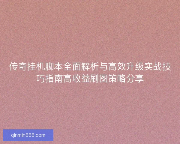 传奇挂机脚本全面解析与高效升级实战技巧指南高收益刷图策略分享