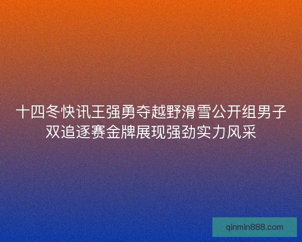 十四冬快讯王强勇夺越野滑雪公开组男子双追逐赛金牌展现强劲实力风采