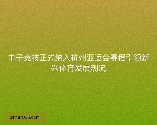 电子竞技正式纳入杭州亚运会赛程引领新兴体育发展潮流