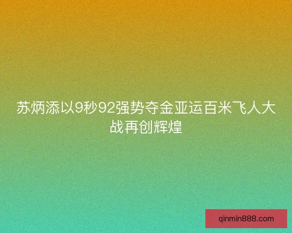 苏炳添以9秒92强势夺金亚运百米飞人大战再创辉煌