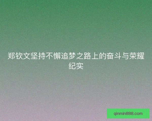 郑钦文坚持不懈追梦之路上的奋斗与荣耀纪实