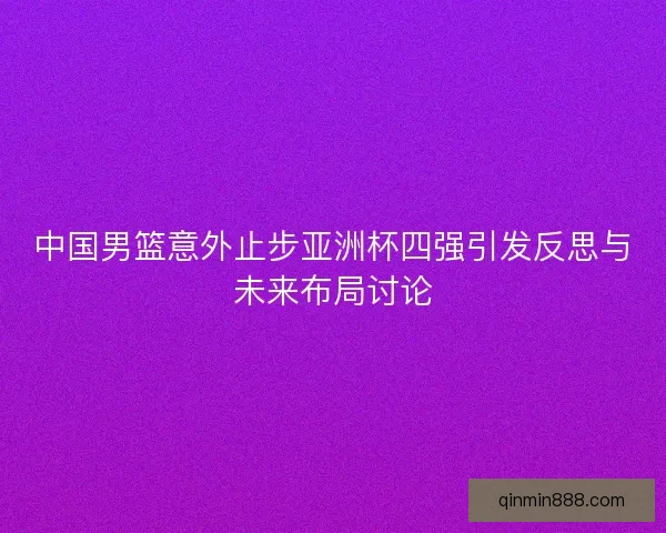 中国男篮意外止步亚洲杯四强引发反思与未来布局讨论 中国男篮意外止步亚洲杯四强引发反思与未来布局讨论