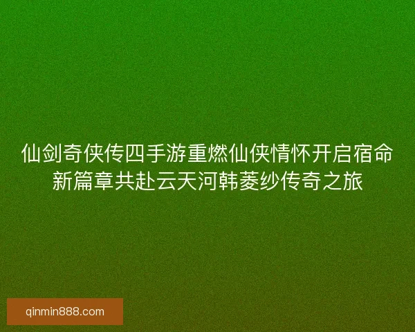 仙剑奇侠传四手游重燃仙侠情怀开启宿命新篇章共赴云天河韩菱纱传奇之旅 仙剑奇侠传四手游重燃仙侠情怀开启宿命新篇章共赴云天河韩菱纱传奇之旅