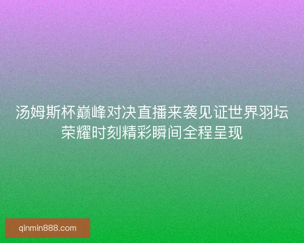 汤姆斯杯巅峰对决直播来袭见证世界羽坛荣耀时刻精彩瞬间全程呈现