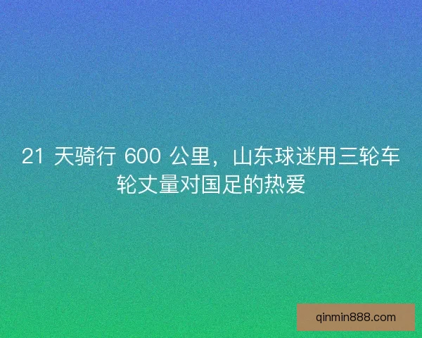 21 天骑行 600 公里，山东球迷用三轮车轮丈量对国足的热爱