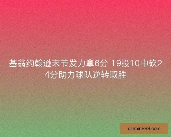基翁约翰逊末节发力拿6分 19投10中砍24分助力球队逆转取胜 基翁约翰逊末节发力拿6分 19投10中砍24分助力球队逆转取胜