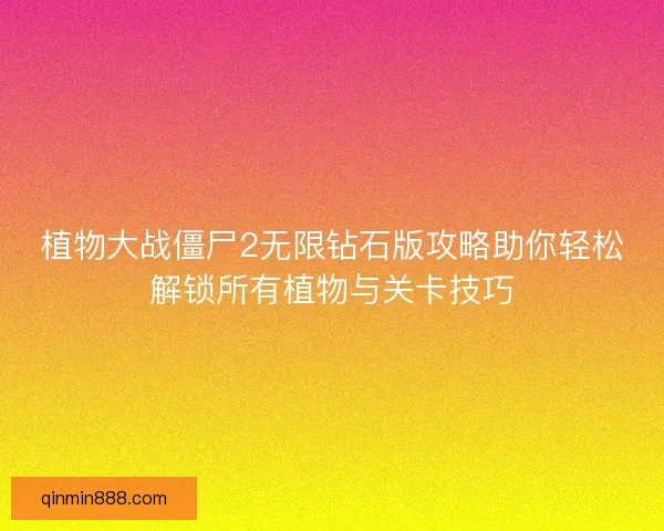 植物大战僵尸2无限钻石版攻略助你轻松解锁所有植物与关卡技巧 植物大战僵尸2无限钻石版攻略助你轻松解锁所有植物与关卡技巧