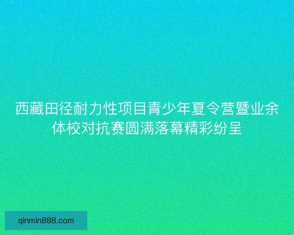 西藏田径耐力性项目青少年夏令营暨业余体校对抗赛圆满落幕精彩纷呈 西藏田径耐力性项目青少年夏令营暨业余体校对抗赛圆满落幕精彩纷呈