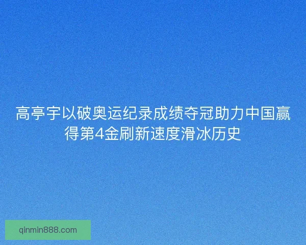 高亭宇以破奥运纪录成绩夺冠助力中国赢得第4金刷新速度滑冰历史 高亭宇以破奥运纪录成绩夺冠助力中国赢得第4金刷新速度滑冰历史
