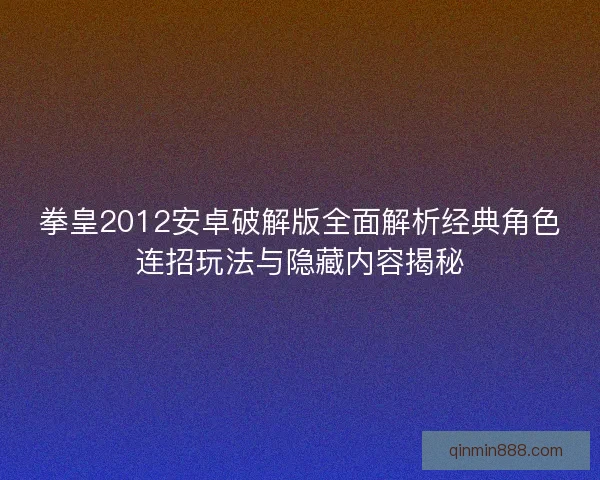 拳皇2012安卓破解版全面解析经典角色连招玩法与隐藏内容揭秘 拳皇2012安卓破解版全面解析经典角色连招玩法与隐藏内容揭秘