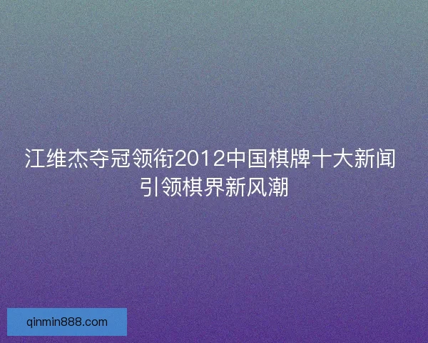 江维杰夺冠领衔2012中国棋牌十大新闻 引领棋界新风潮