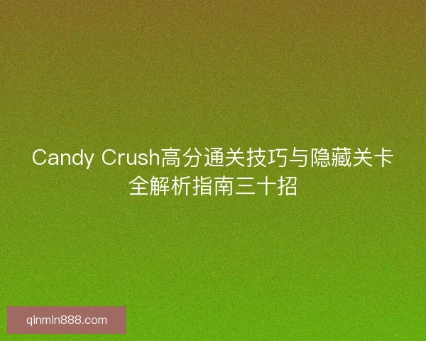 Candy Crush高分通关技巧与隐藏关卡全解析指南三十招