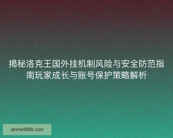 揭秘洛克王国外挂机制风险与安全防范指南玩家成长与账号保护策略解析