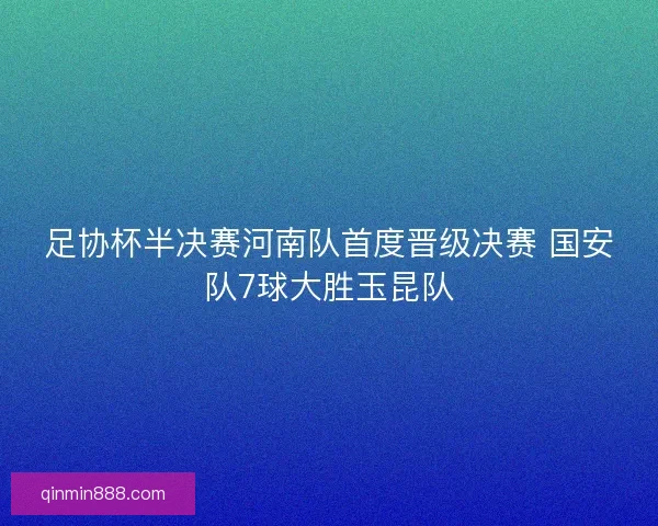足协杯半决赛河南队首度晋级决赛 国安队7球大胜玉昆队