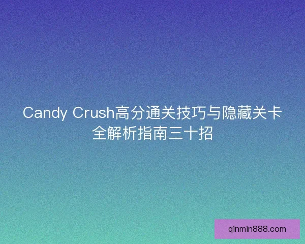 Candy Crush高分通关技巧与隐藏关卡全解析指南三十招