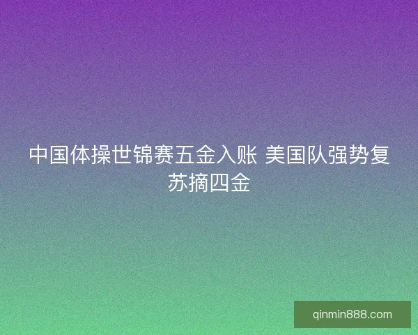 中国体操世锦赛五金入账 美国队强势复苏摘四金
