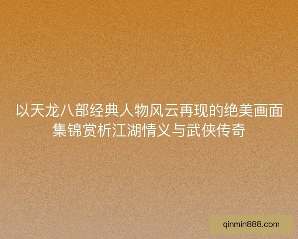 以天龙八部经典人物风云再现的绝美画面集锦赏析江湖情义与武侠传奇 以天龙八部经典人物风云再现的绝美画面集锦赏析江湖情义与武侠传奇