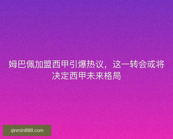 姆巴佩加盟西甲引爆热议，这一转会或将决定西甲未来格局