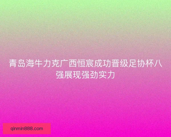 青岛海牛力克广西恒宸成功晋级足协杯八强展现强劲实力 青岛海牛力克广西恒宸成功晋级足协杯八强展现强劲实力